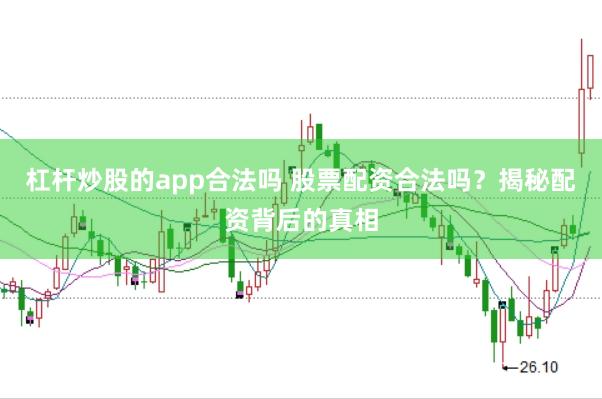 杠杆炒股的app合法吗 股票配资合法吗？揭秘配资背后的真相