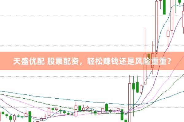 天盛优配 股票配资，轻松赚钱还是风险重重？