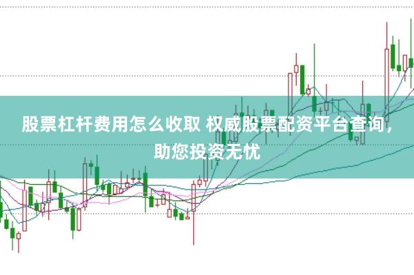 股票杠杆费用怎么收取 权威股票配资平台查询，助您投资无忧