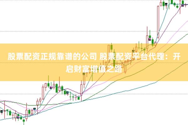 股票配资正规靠谱的公司 股票配资平台代理：开启财富增值之路