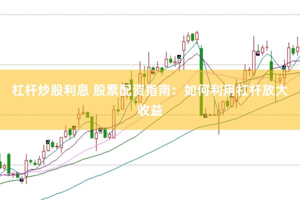 杠杆炒股利息 股票配资指南：如何利用杠杆放大收益