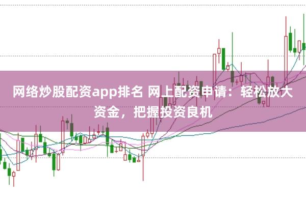 网络炒股配资app排名 网上配资申请：轻松放大资金，把握投资良机
