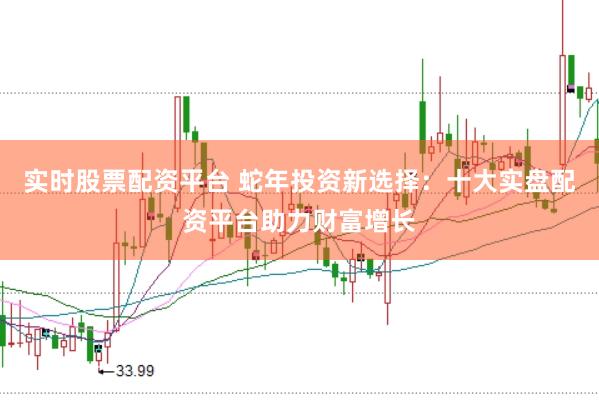 实时股票配资平台 蛇年投资新选择：十大实盘配资平台助力财富增长