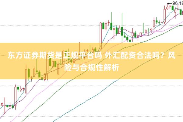 东方证券期货是正规平台吗 外汇配资合法吗？风险与合规性解析