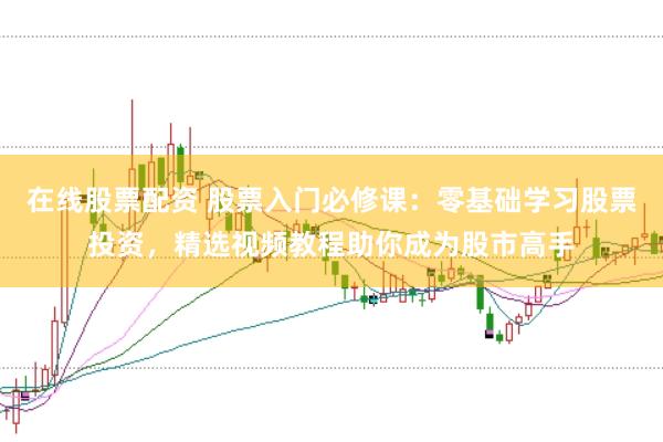在线股票配资 股票入门必修课：零基础学习股票投资，精选视频教程助你成为股市高手