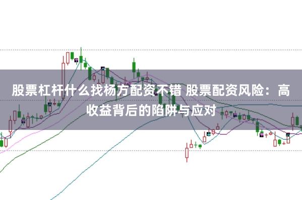 股票杠杆什么找杨方配资不错 股票配资风险：高收益背后的陷阱与应对