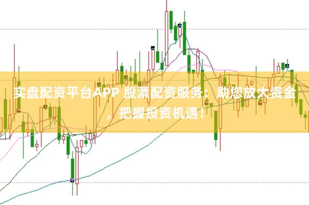 实盘配资平台APP 股票配资服务：助您放大资金，把握投资机遇！