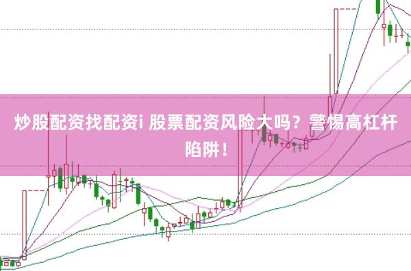 炒股配资找配资i 股票配资风险大吗？警惕高杠杆陷阱！