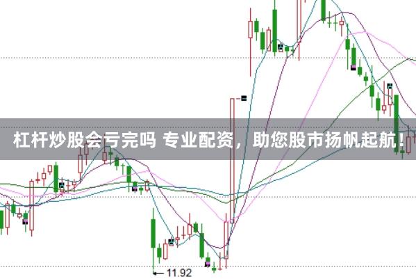 杠杆炒股会亏完吗 专业配资，助您股市扬帆起航！
