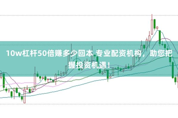 10w杠杆50倍赚多少回本 专业配资机构，助您把握投资机遇！