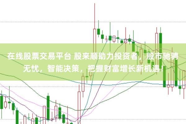 在线股票交易平台 股来顺助力投资者，股市驰骋无忧，智能决策，把握财富增长新机遇！