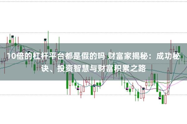 10倍的杠杆平台都是假的吗 财富家揭秘：成功秘诀、投资智慧与财富积累之路