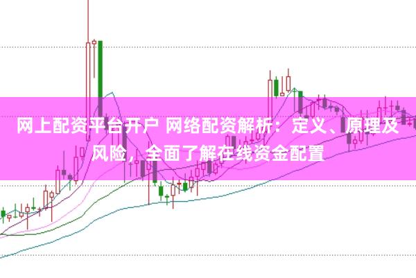 网上配资平台开户 网络配资解析：定义、原理及风险，全面了解在线资金配置