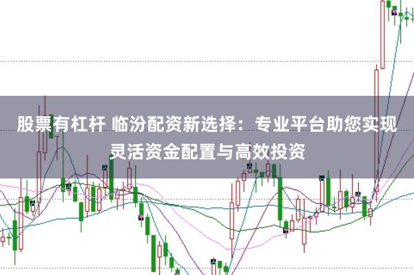 股票有杠杆 临汾配资新选择：专业平台助您实现灵活资金配置与高效投资