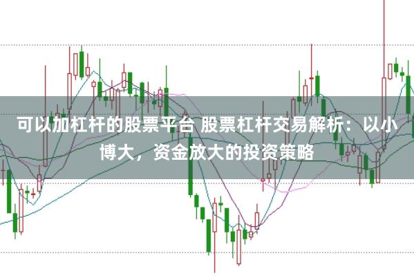 可以加杠杆的股票平台 股票杠杆交易解析：以小博大，资金放大的投资策略