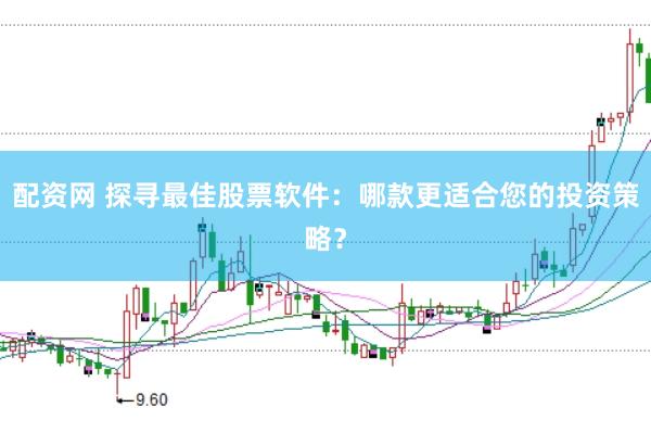 配资网 探寻最佳股票软件：哪款更适合您的投资策略？