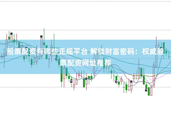 股票配资有哪些正规平台 解锁财富密码：权威股票配资网址推荐