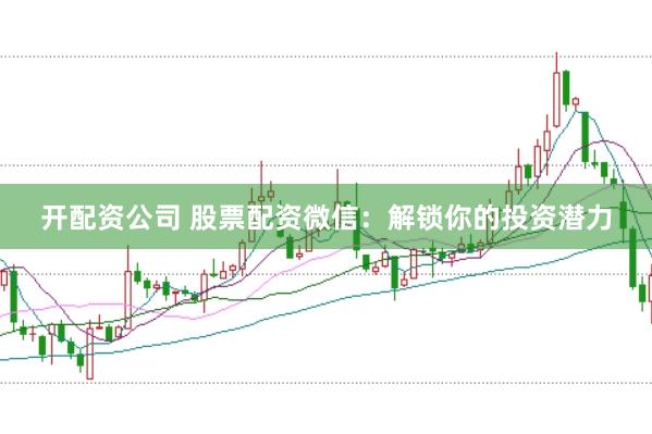 开配资公司 股票配资微信：解锁你的投资潜力