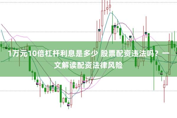 1万元10倍杠杆利息是多少 股票配资违法吗？一文解读配资法律风险