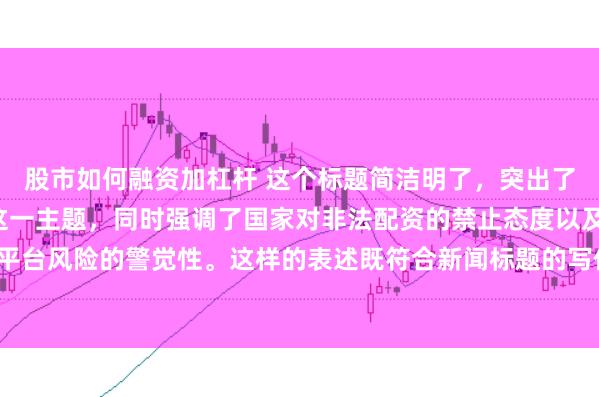股市如何融资加杠杆 这个标题简洁明了，突出了“中国非法配资平台”这一主题，同时强调了国家对非法配资的禁止态度以及公众对平台风险的警觉性。这样的表述既符合新闻标题的写作规范，也能有效吸引读者的注意。