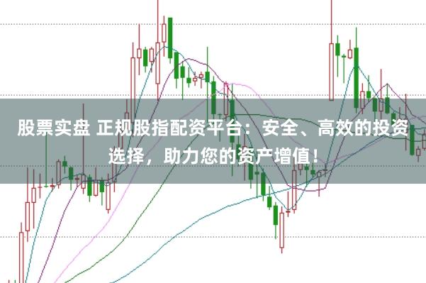 股票实盘 正规股指配资平台：安全、高效的投资选择，助力您的资产增值！