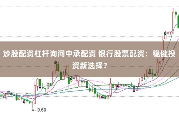 炒股配资杠杆询问中承配资 银行股票配资：稳健投资新选择？