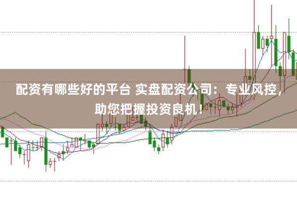 配资有哪些好的平台 实盘配资公司：专业风控，助您把握投资良机！