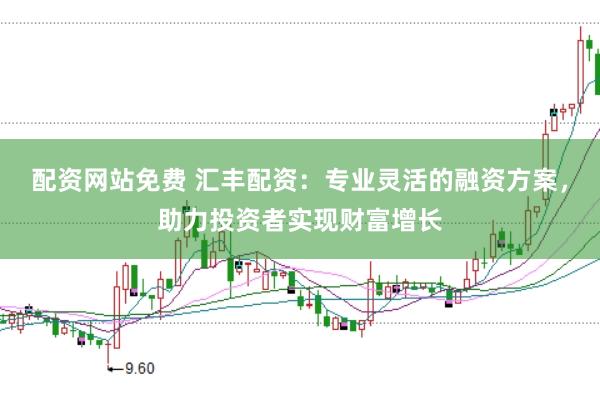 配资网站免费 汇丰配资：专业灵活的融资方案，助力投资者实现财富增长