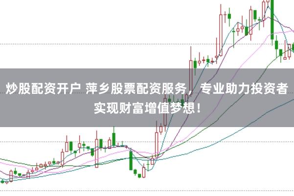 炒股配资开户 萍乡股票配资服务，专业助力投资者实现财富增值梦想！