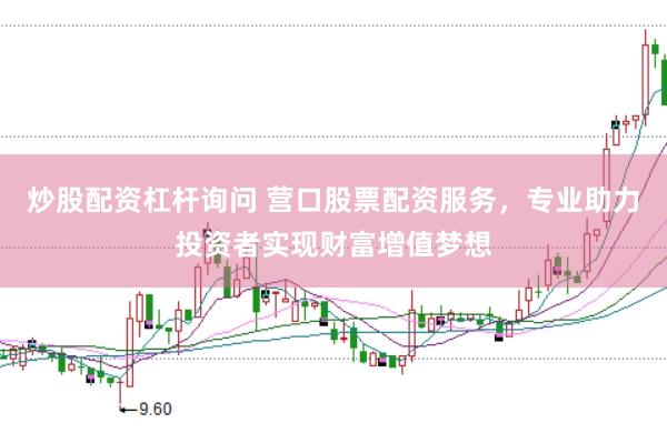 炒股配资杠杆询问 营口股票配资服务，专业助力投资者实现财富增值梦想