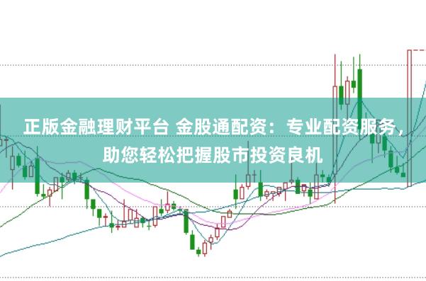 正版金融理财平台 金股通配资：专业配资服务，助您轻松把握股市投资良机