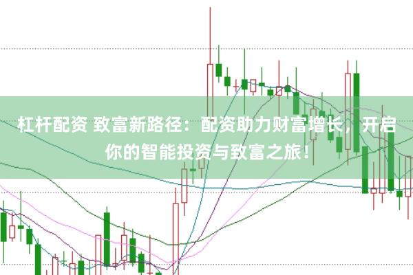 杠杆配资 致富新路径：配资助力财富增长，开启你的智能投资与致富之旅！