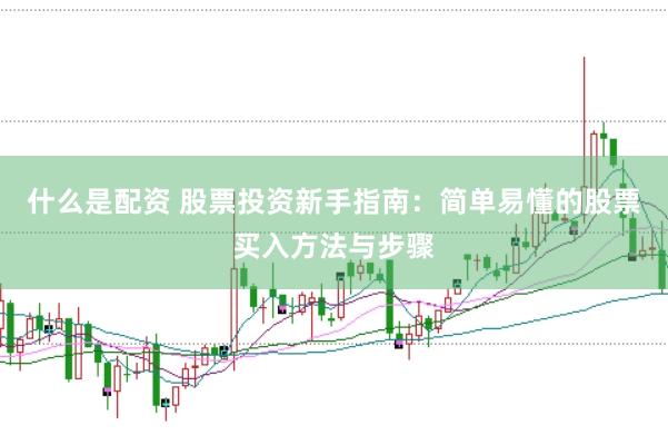 什么是配资 股票投资新手指南：简单易懂的股票买入方法与步骤
