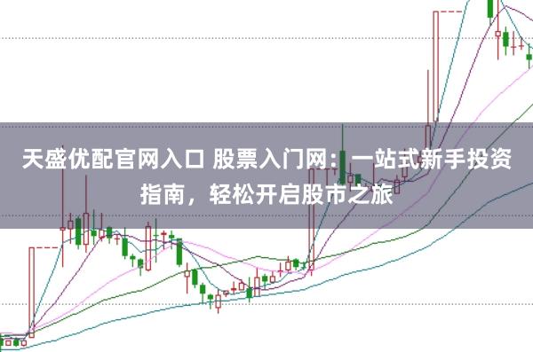 天盛优配官网入口 股票入门网：一站式新手投资指南，轻松开启股市之旅