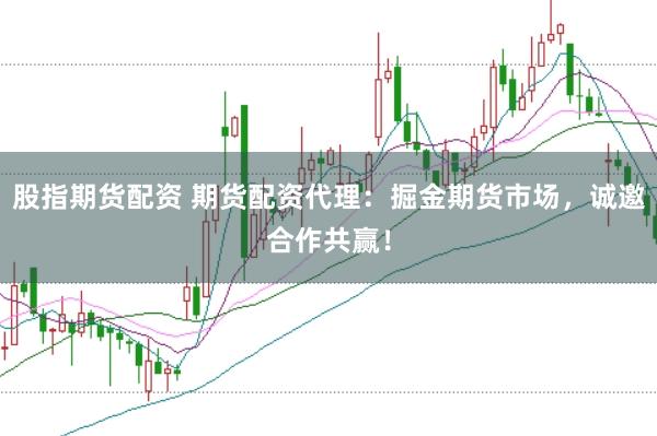 股指期货配资 期货配资代理：掘金期货市场，诚邀合作共赢！
