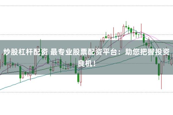 炒股杠杆配资 最专业股票配资平台：助您把握投资良机！