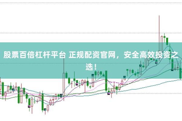 股票百倍杠杆平台 正规配资官网，安全高效投资之选！