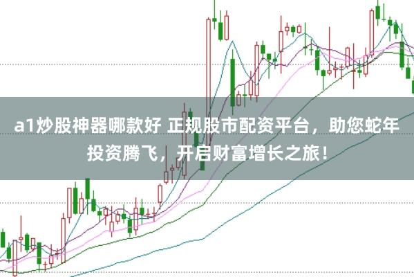 a1炒股神器哪款好 正规股市配资平台，助您蛇年投资腾飞，开启财富增长之旅！