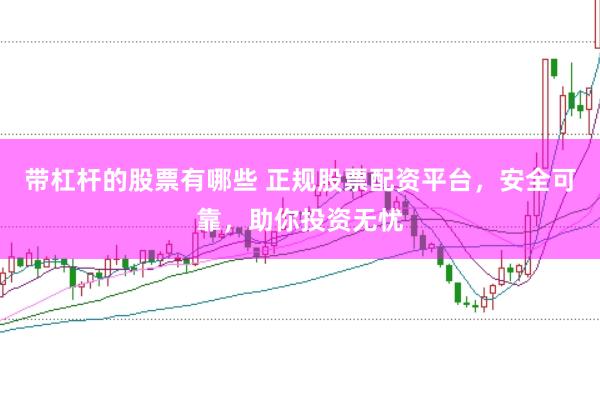 带杠杆的股票有哪些 正规股票配资平台，安全可靠，助你投资无忧