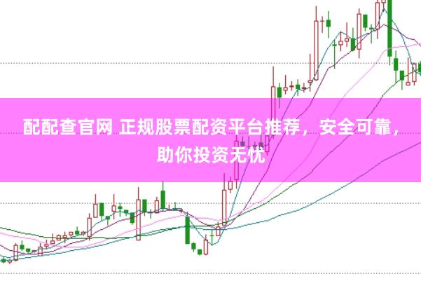 配配查官网 正规股票配资平台推荐，安全可靠，助你投资无忧