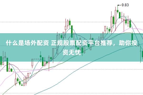 什么是场外配资 正规股票配资平台推荐，助你投资无忧