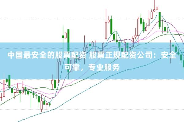 中国最安全的股票配资 股票正规配资公司：安全可靠，专业服务