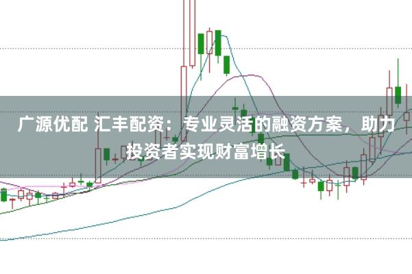 广源优配 汇丰配资：专业灵活的融资方案，助力投资者实现财富增长