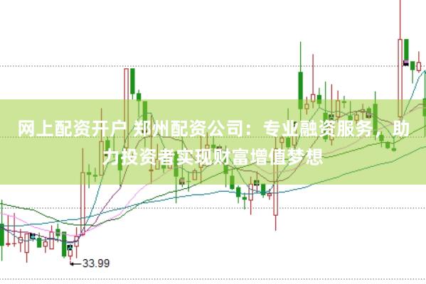 网上配资开户 郑州配资公司：专业融资服务，助力投资者实现财富增值梦想