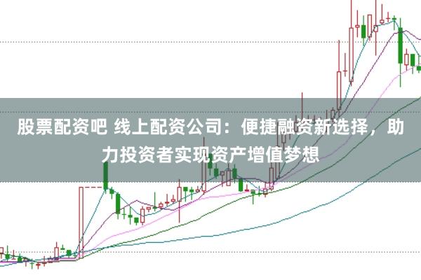 股票配资吧 线上配资公司：便捷融资新选择，助力投资者实现资产增值梦想
