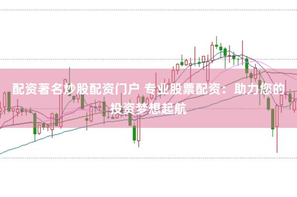 配资著名炒股配资门户 专业股票配资：助力您的投资梦想起航