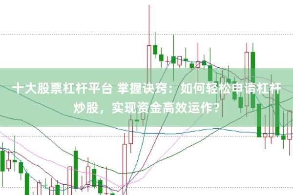 十大股票杠杆平台 掌握诀窍：如何轻松申请杠杆炒股，实现资金高效运作？