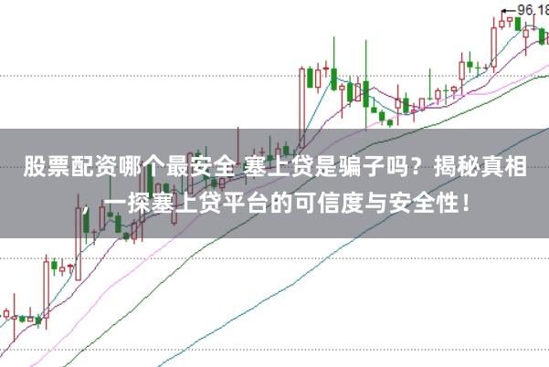 股票配资哪个最安全 塞上贷是骗子吗？揭秘真相，一探塞上贷平台的可信度与安全性！