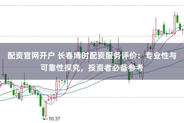 配资官网开户 长春博时配资服务评价：专业性与可靠性探究，投资者必备参考