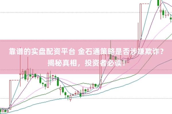 靠谱的实盘配资平台 金石通策略是否涉嫌欺诈？揭秘真相，投资者必读！